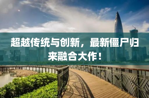 超越传统与创新，最新僵尸归来融合大作！