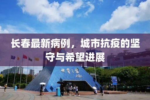长春最新病例，城市抗疫的坚守与希望进展