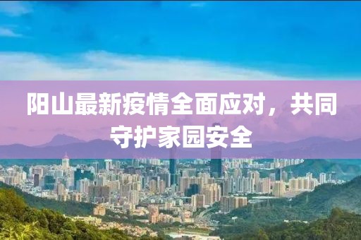 阳山最新疫情全面应对，共同守护家园安全