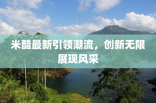 米酷最新引领潮流，创新无限展现风采