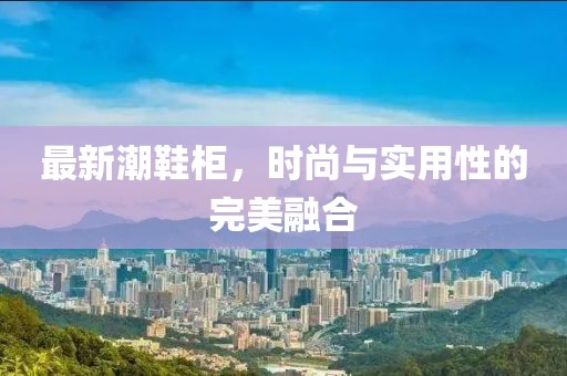 最新潮鞋柜，时尚与实用性的完美融合