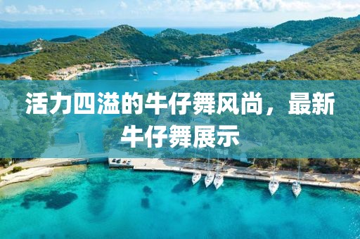 活力四溢的牛仔舞风尚，最新牛仔舞展示