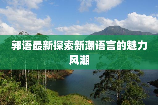 郭语最新探索新潮语言的魅力风潮