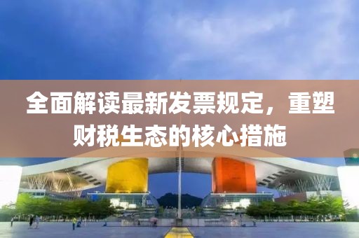 全面解读最新发票规定，重塑财税生态的核心措施