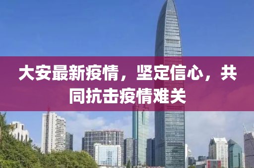 大安最新疫情，坚定信心，共同抗击疫情难关