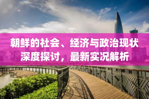 朝鲜的社会、经济与政治现状深度探讨，最新实况解析