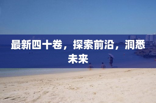 最新四十卷，探索前沿，洞悉未来