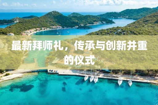 最新拜师礼，传承与创新并重的仪式