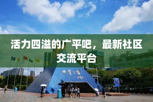 活力四溢的广平吧，最新社区交流平台