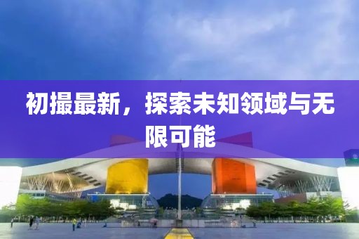 初撮最新，探索未知领域与无限可能