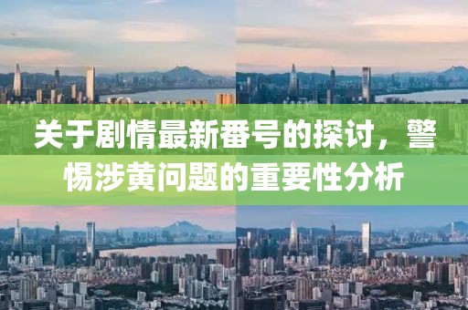 关于剧情最新番号的探讨，警惕涉黄问题的重要性分析