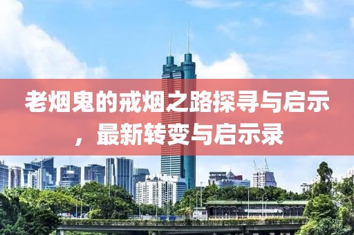 老烟鬼的戒烟之路探寻与启示，最新转变与启示录