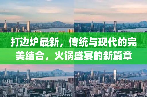 打边炉最新，传统与现代的完美结合，火锅盛宴的新篇章