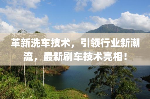 革新洗车技术，引领行业新潮流，最新刷车技术亮相！