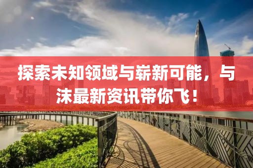 探索未知领域与崭新可能，与沫最新资讯带你飞！