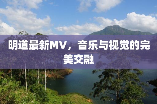 明道最新MV，音乐与视觉的完美交融