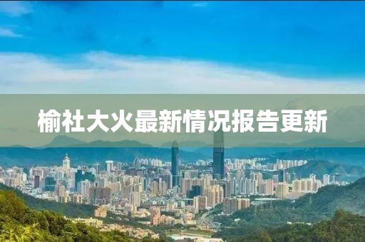 榆社大火最新情况报告更新