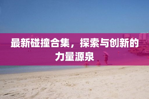 最新碰撞合集，探索与创新的力量源泉