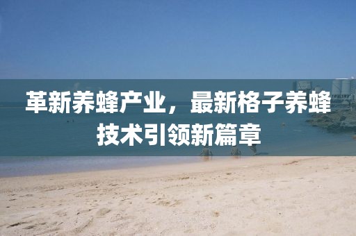 革新养蜂产业，最新格子养蜂技术引领新篇章