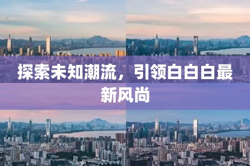 探索未知潮流，引领白白白最新风尚