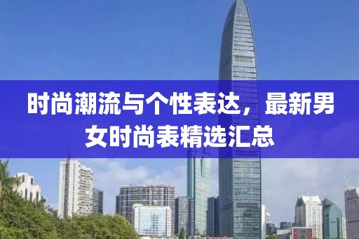 时尚潮流与个性表达，最新男女时尚表精选汇总