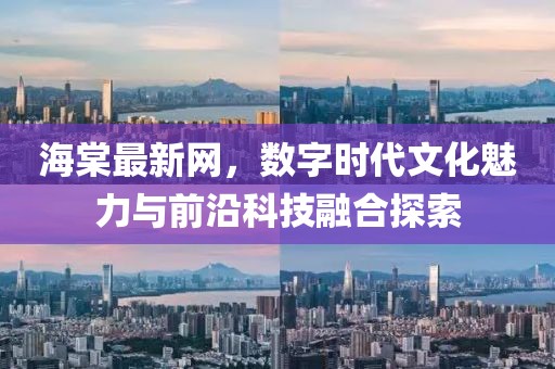 海棠最新网，数字时代文化魅力与前沿科技融合探索