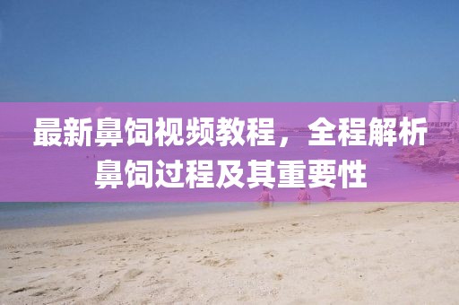 最新鼻饲视频教程，全程解析鼻饲过程及其重要性