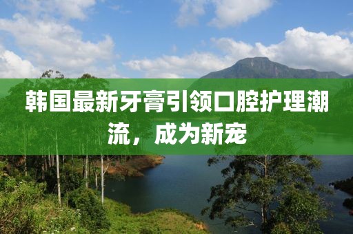 韩国最新牙膏引领口腔护理潮流，成为新宠