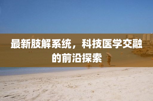 最新肢解系统，科技医学交融的前沿探索