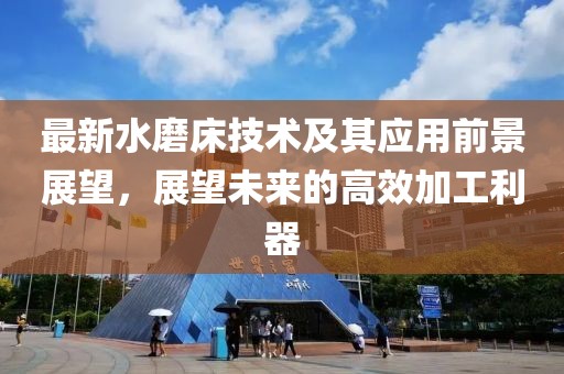 最新水磨床技术及其应用前景展望，展望未来的高效加工利器