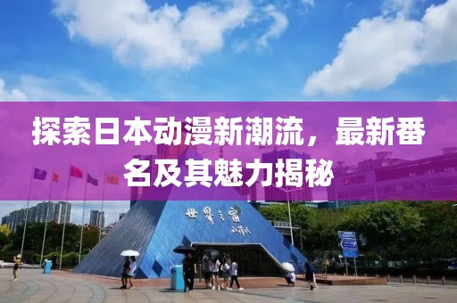 探索日本动漫新潮流，最新番名及其魅力揭秘
