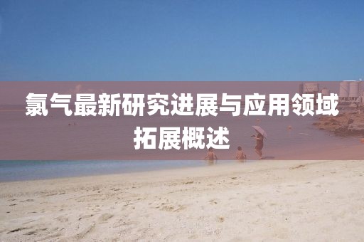 氯气最新研究进展与应用领域拓展概述
