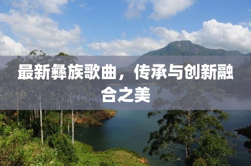 最新彝族歌曲，传承与创新融合之美