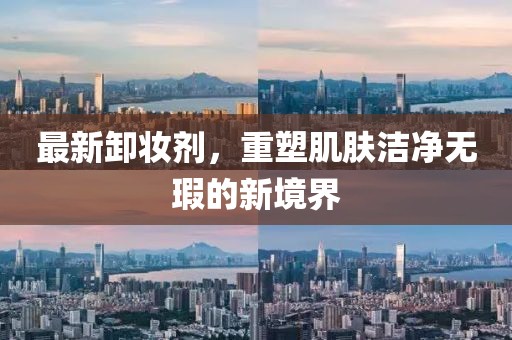 最新卸妆剂，重塑肌肤洁净无瑕的新境界