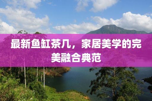 最新鱼缸茶几，家居美学的完美融合典范