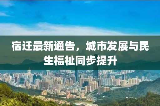 宿迁最新通告，城市发展与民生福祉同步提升