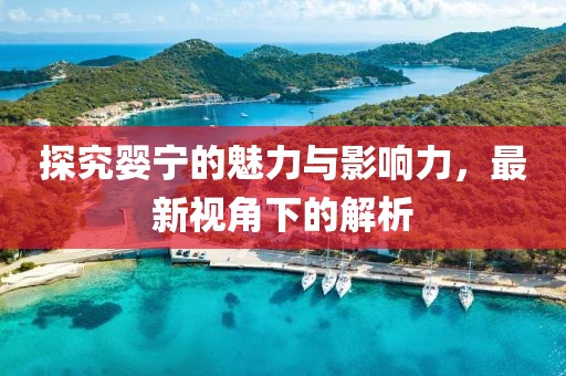 探究婴宁的魅力与影响力，最新视角下的解析