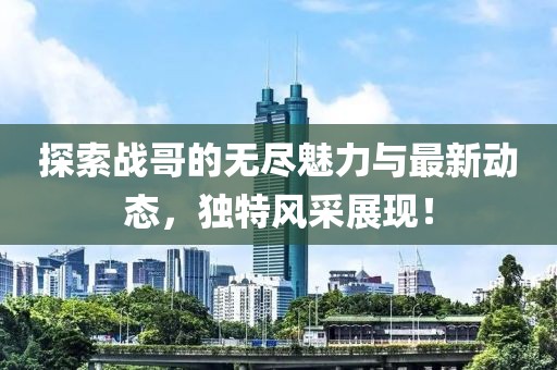 探索战哥的无尽魅力与最新动态，独特风采展现！