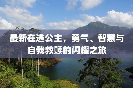 最新在逃公主，勇气、智慧与自我救赎的闪耀之旅