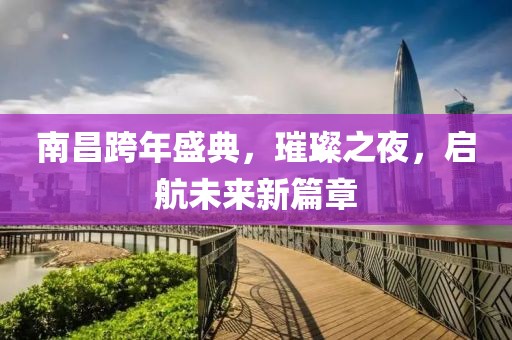 南昌跨年盛典，璀璨之夜，启航未来新篇章