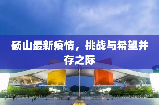 砀山最新疫情，挑战与希望并存之际