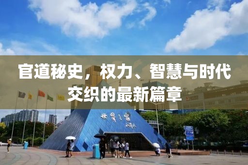 官道秘史，权力、智慧与时代交织的最新篇章