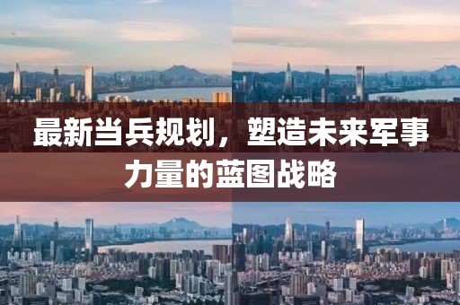 最新当兵规划，塑造未来军事力量的蓝图战略