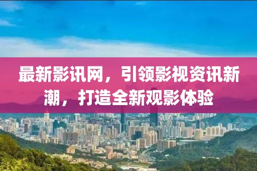最新影讯网，引领影视资讯新潮，打造全新观影体验