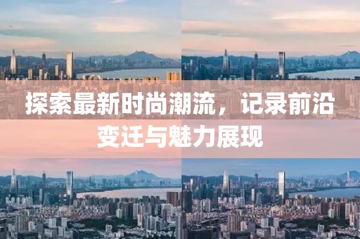 探索最新时尚潮流，记录前沿变迁与魅力展现