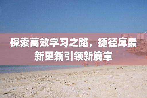 探索高效学习之路，捷径库最新更新引领新篇章