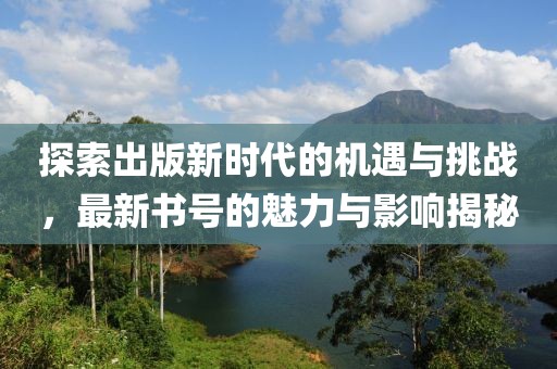 探索出版新时代的机遇与挑战，最新书号的魅力与影响揭秘