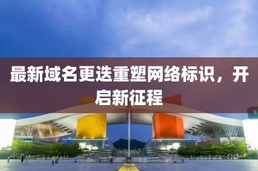最新域名更迭重塑网络标识，开启新征程