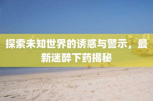 探索未知世界的诱惑与警示，最新迷醉下药揭秘