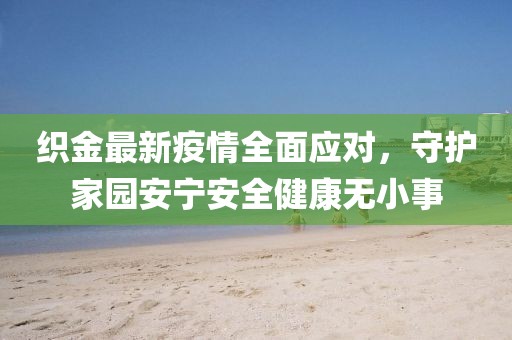 织金最新疫情全面应对，守护家园安宁安全健康无小事
